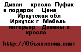 Диван. 2 кресла. Пуфик в подарок  › Цена ­ 10 000 - Иркутская обл., Иркутск г. Мебель, интерьер » Диваны и кресла   